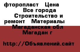 фторопласт › Цена ­ 500 - Все города Строительство и ремонт » Материалы   . Магаданская обл.,Магадан г.